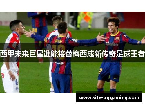 西甲未来巨星谁能接替梅西成新传奇足球王者 西甲未来巨星谁能接替梅西成新传奇足球王者