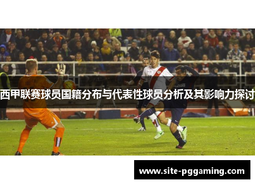 西甲联赛球员国籍分布与代表性球员分析及其影响力探讨