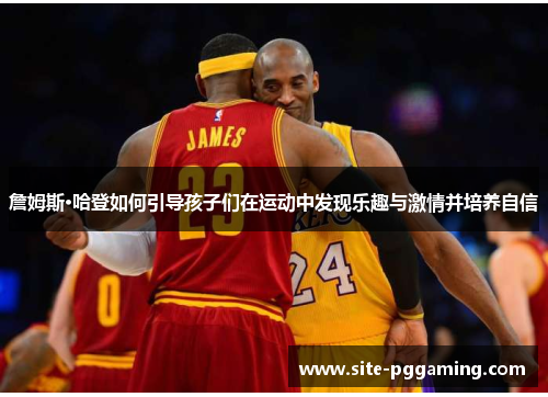 詹姆斯·哈登如何引导孩子们在运动中发现乐趣与激情并培养自信