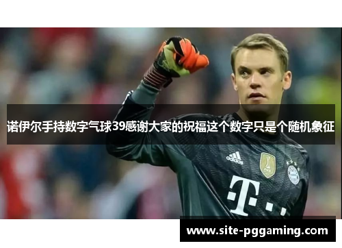 诺伊尔手持数字气球39感谢大家的祝福这个数字只是个随机象征 诺伊尔手持数字气球39感谢大家的祝福这个数字只是个随机象征