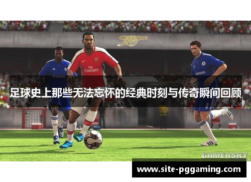 足球史上那些无法忘怀的经典时刻与传奇瞬间回顾