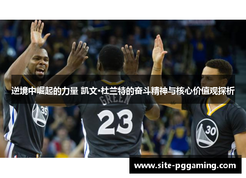 逆境中崛起的力量 凯文·杜兰特的奋斗精神与核心价值观探析