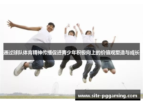 通过球队体育精神传播促进青少年积极向上的价值观塑造与成长