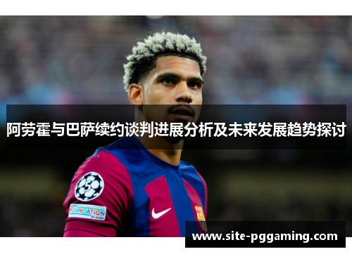 阿劳霍与巴萨续约谈判进展分析及未来发展趋势探讨