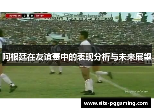 阿根廷在友谊赛中的表现分析与未来展望