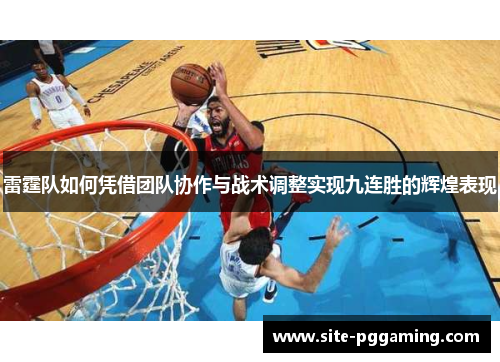 雷霆队如何凭借团队协作与战术调整实现九连胜的辉煌表现